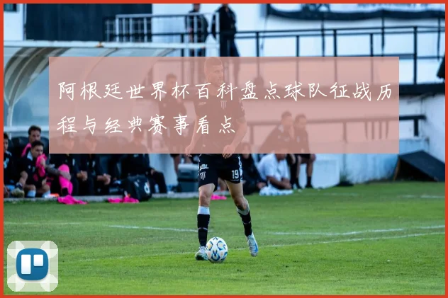 阿根廷世界杯百科盘点球队征战历程与经典赛事看点