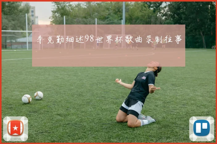 李克勤细述98世界杯歌曲录制往事