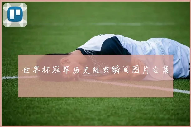 世界杯冠军历史经典瞬间图片合集