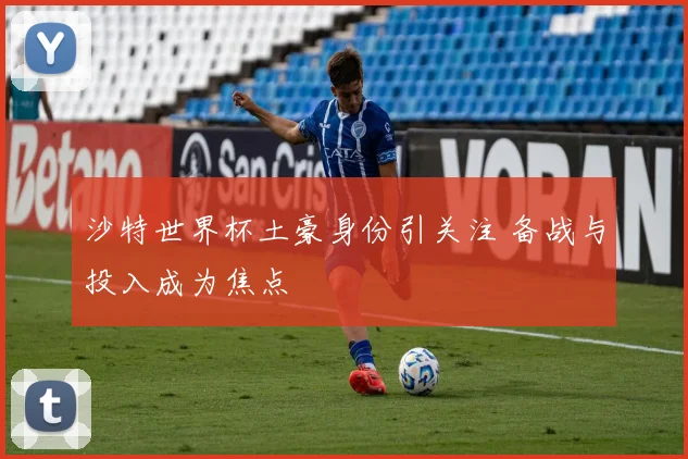 沙特世界杯土豪身份引关注 备战与投入成为焦点