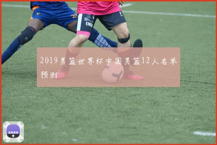 2019男篮世界杯中国男篮12人名单预测