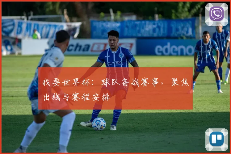 我要世界杯：球队备战赛事，聚焦出线与赛程安排