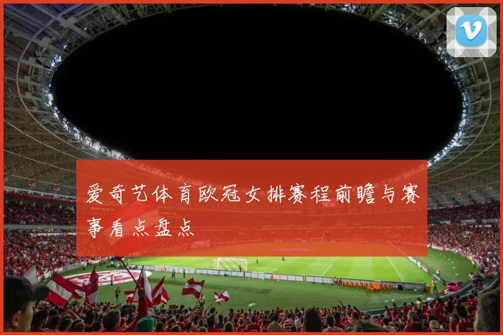 爱奇艺体育欧冠女排赛程前瞻与赛事看点盘点