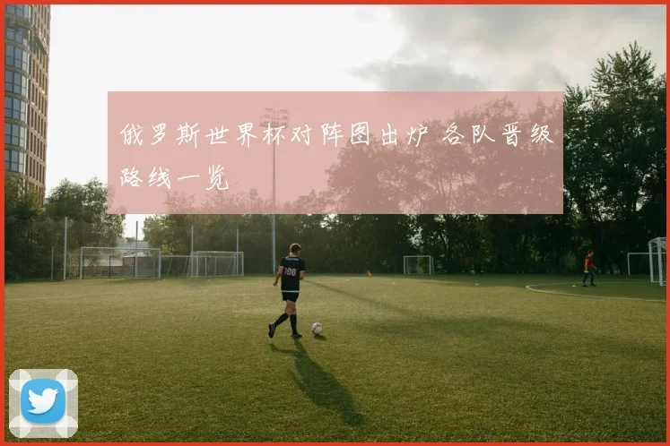 俄罗斯世界杯对阵图出炉 各队晋级路线一览