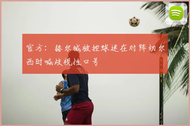 官方:赫尔城被控球迷在对阵切尔西时喊歧视性口号