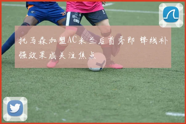托马森加盟AC米兰后首秀即 锋线补强效果成关注焦点