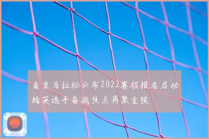 南京马拉松公布2022赛程报名启动精英选手备战焦点再聚金陵