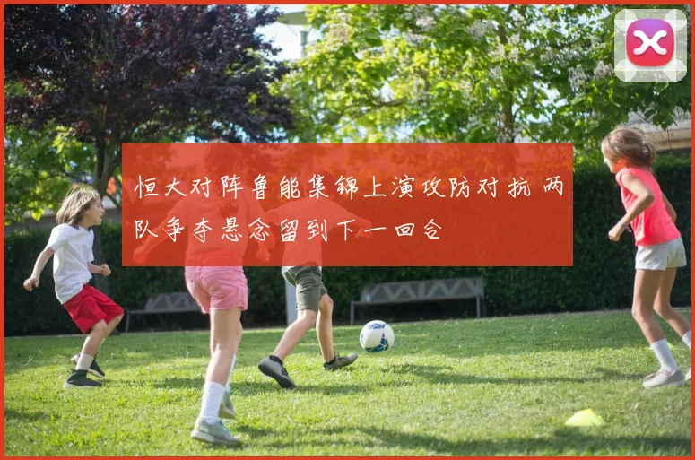 恒大对阵鲁能集锦上演攻防对抗 两队争夺悬念留到下一回合
