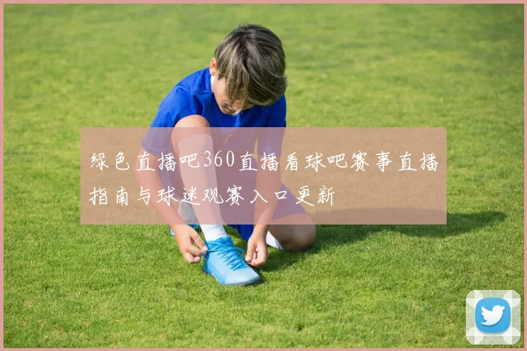 绿色直播吧360直播看球吧赛事直播指南与球迷观赛入口更新