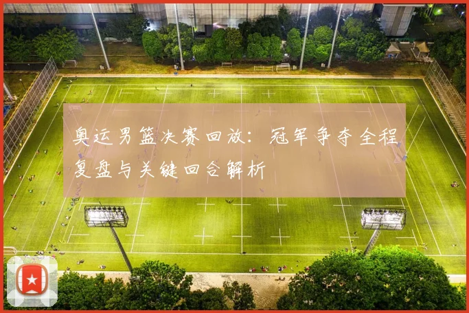 奥运男篮决赛回放：冠军争夺全程复盘与关键回合解析
