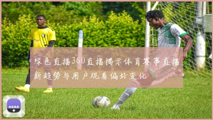 绿色直播360直播揭示体育赛事直播新趋势与用户观看偏好变化