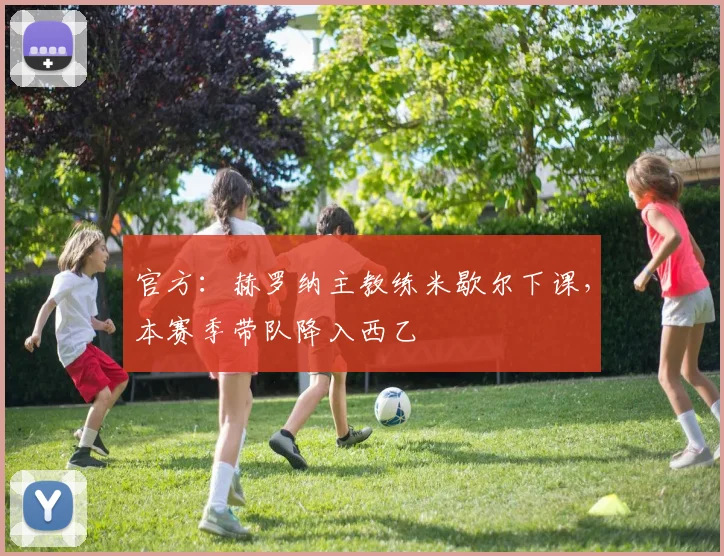 官方:赫罗纳主教练米歇尔下课,本赛季带队降入西乙
