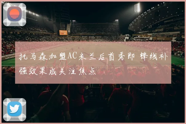 托马森加盟AC米兰后首秀即 锋线补强效果成关注焦点