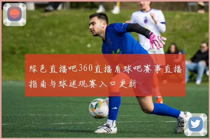 绿色直播吧360直播看球吧赛事直播指南与球迷观赛入口更新