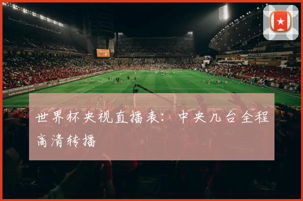 世界杯央视直播表:中央几台全程高清转播