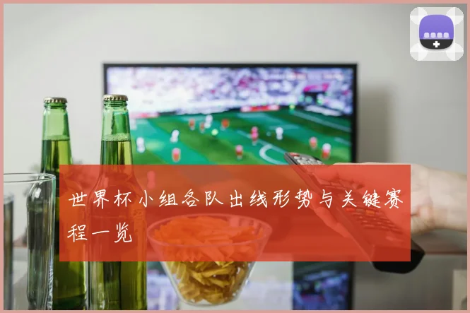 世界杯小组各队出线形势与关键赛程一览