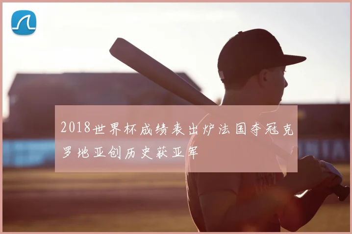 2018世界杯成绩表出炉法国夺冠克罗地亚创历史获亚军