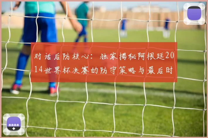 对话后防核心:独家揭秘阿根廷2014世界杯决赛的防守策略与最后时刻