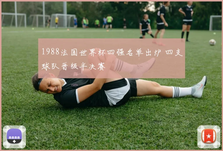 1988法国世界杯四强名单出炉 四支球队晋级半决赛