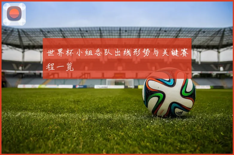 世界杯小组各队出线形势与关键赛程一览