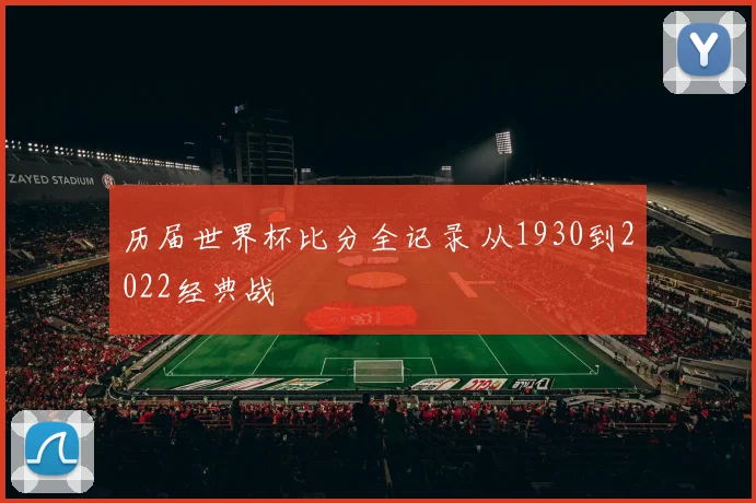 历届世界杯比分全记录 从1930到2022经典战