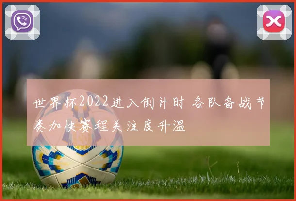 世界杯2022进入倒计时 各队备战节奏加快赛程关注度升温