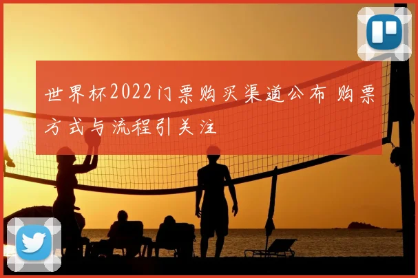 世界杯2022门票购买渠道公布 购票方式与流程引关注