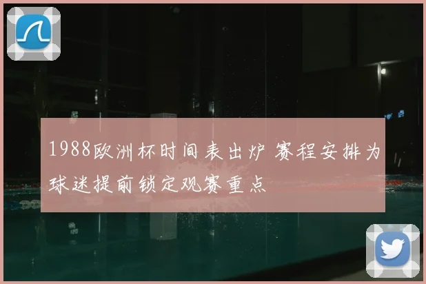 1988欧洲杯时间表出炉 赛程安排为球迷提前锁定观赛重点