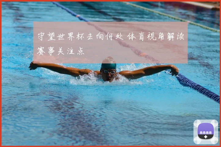 守望世界杯去向何处 体育视角解读赛事关注点