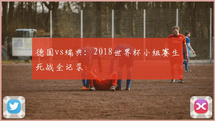 德国vs瑞典:2018世界杯小组赛生死战全记录