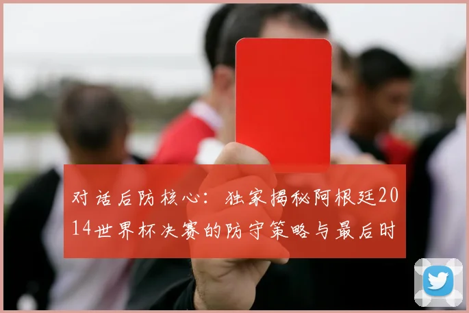 对话后防核心:独家揭秘阿根廷2014世界杯决赛的防守策略与最后时刻