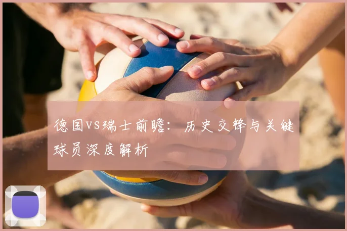 德国vs瑞士前瞻：历史交锋与关键球员深度解析