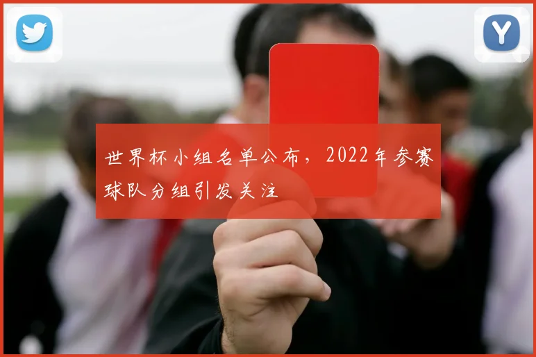世界杯小组名单公布，2022年参赛球队分组引发关注