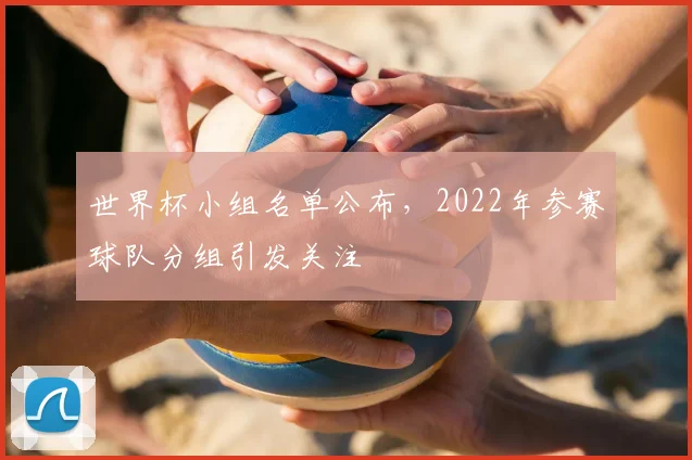 世界杯小组名单公布，2022年参赛球队分组引发关注