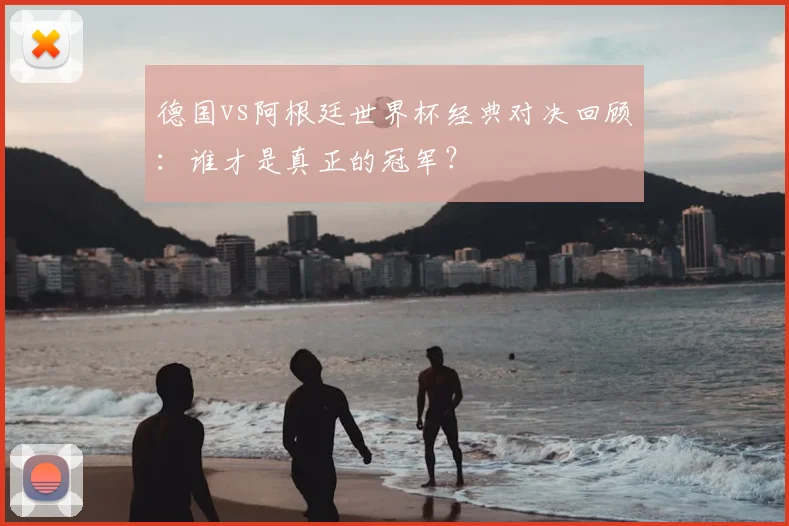 德国vs阿根廷世界杯经典对决回顾：谁才是真正的冠军？