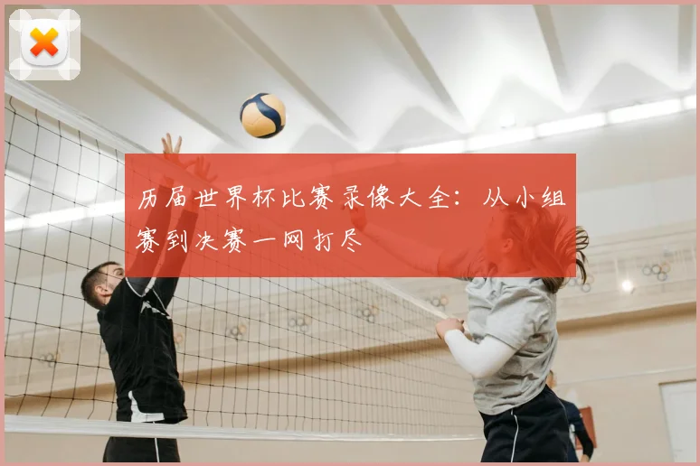 历届世界杯比赛录像大全:从小组赛到决赛一网打尽