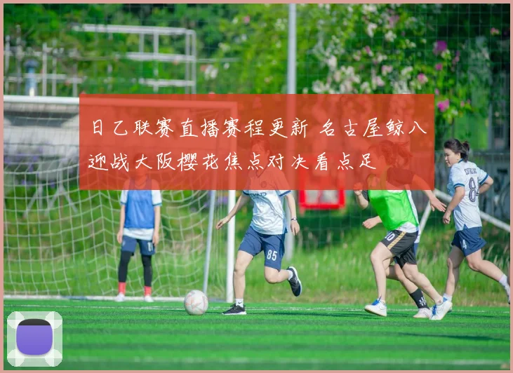 日乙联赛直播赛程更新 名古屋鲸八迎战大阪樱花焦点对决看点足