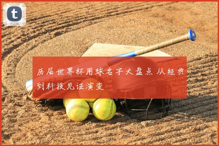 历届世界杯用球名字大盘点 从经典到科技见证演变