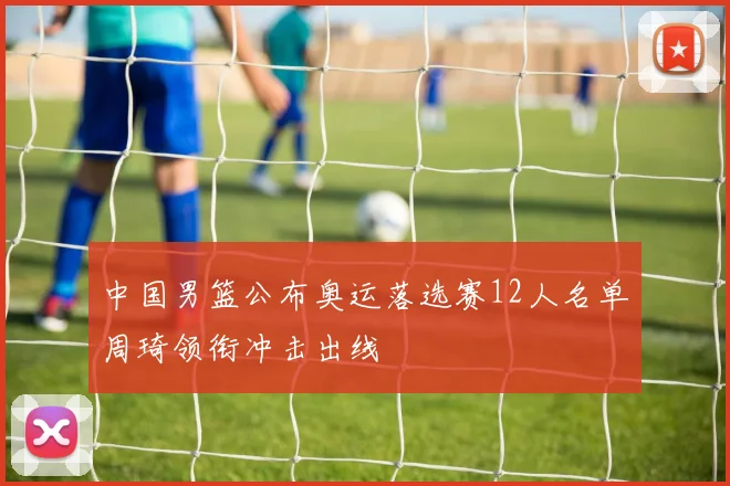 中国男篮公布奥运落选赛12人名单周琦领衔冲击出线