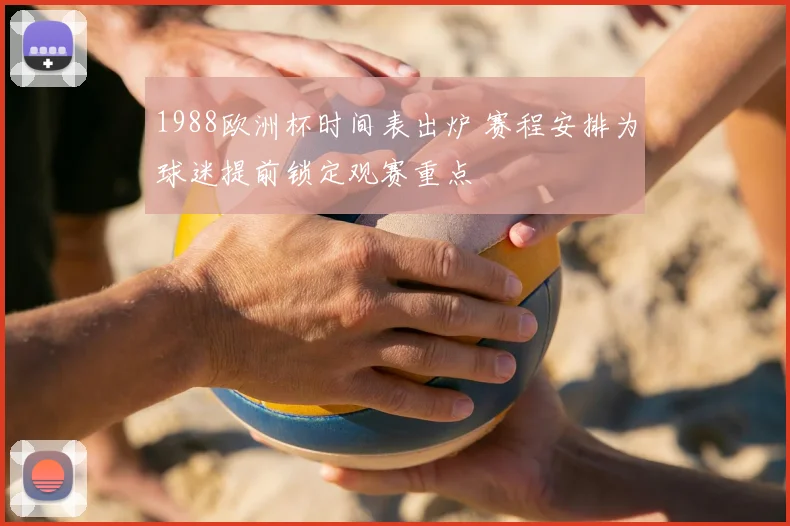 1988欧洲杯时间表出炉 赛程安排为球迷提前锁定观赛重点