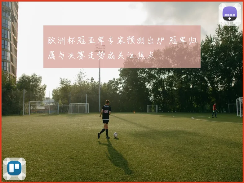 欧洲杯冠亚军专家预测出炉 冠军归属与决赛走势成关注焦点