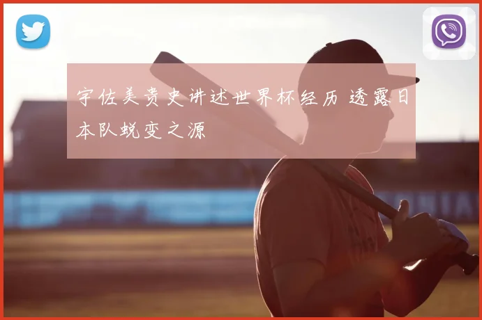 宇佐美贵史讲述世界杯经历 透露日本队蜕变之源
