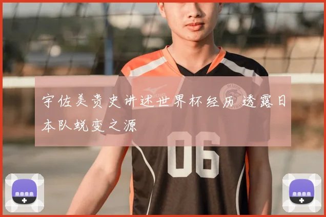 宇佐美贵史讲述世界杯经历 透露日本队蜕变之源