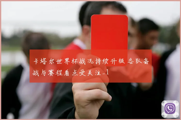 卡塔尔世界杯战况持续升级 各队备战与赛程看点受关注_1