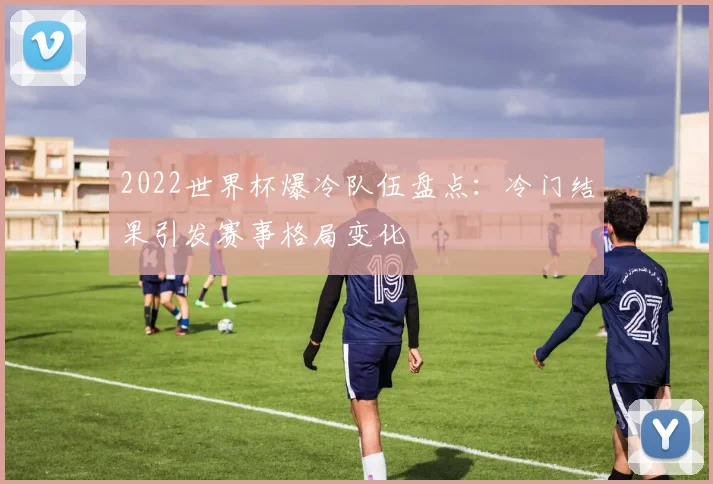 2022世界杯爆冷队伍盘点：冷门结果引发赛事格局变化