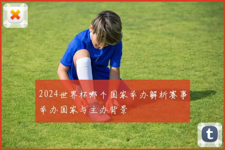 2024世界杯哪个国家举办解析赛事举办国家与主办背景
