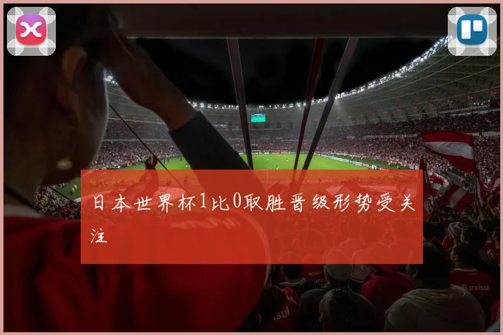 日本世界杯1比0取胜晋级形势受关注