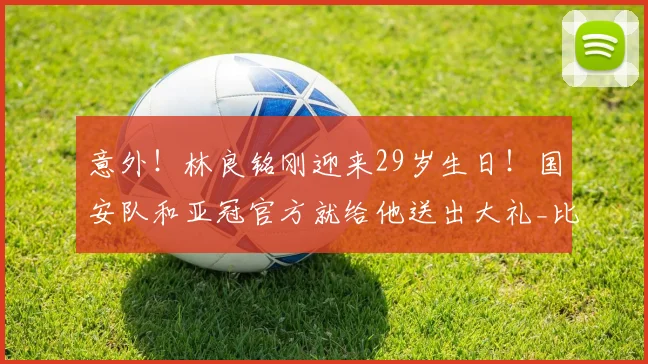 意外！林良铭刚迎来29岁生日！国安队和亚冠官方就给他送出大礼_比赛_蒙哥马利_中超