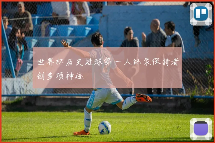 世界杯历史进球第一人纪录保持者创多项神迹