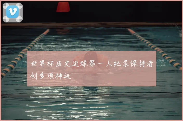 世界杯历史进球第一人纪录保持者创多项神迹